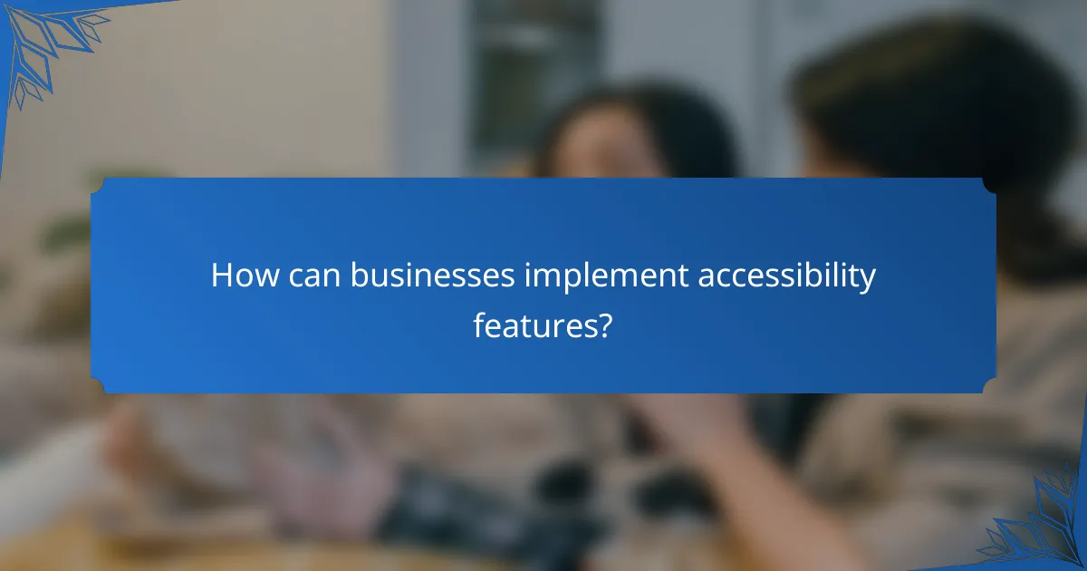 How can businesses implement accessibility features?