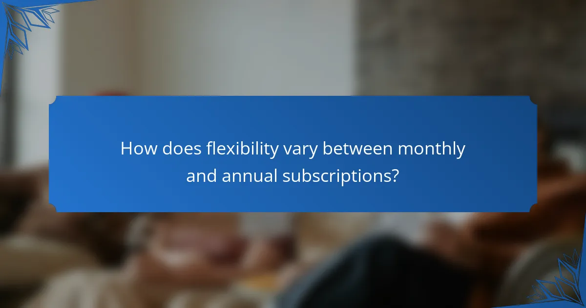 How does flexibility vary between monthly and annual subscriptions?