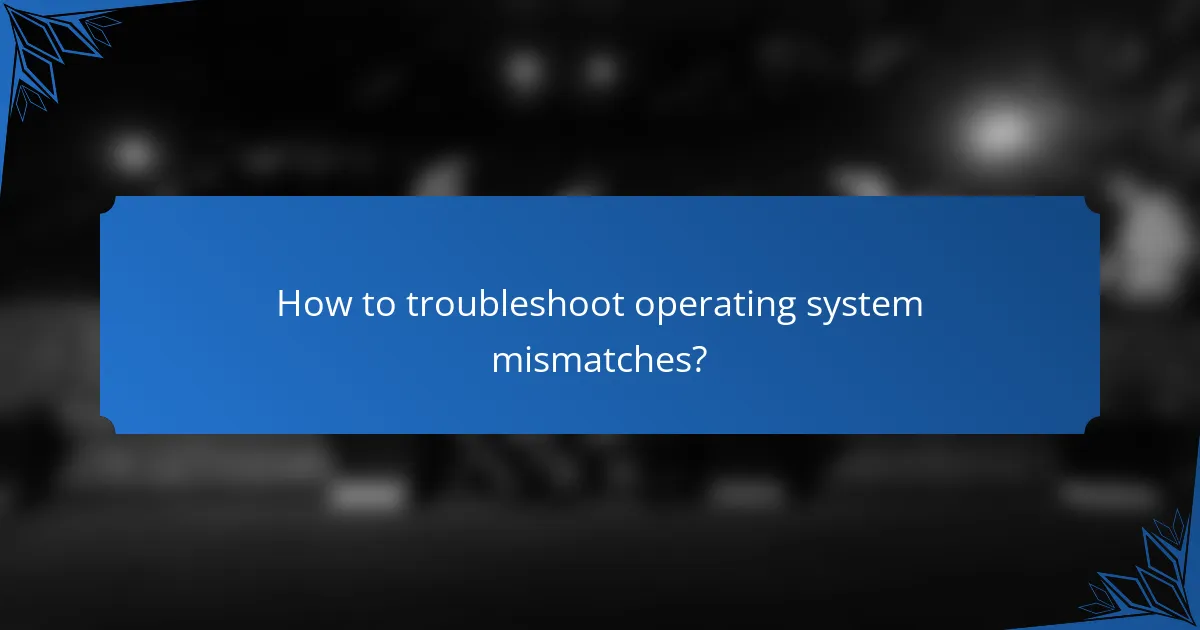 How to troubleshoot operating system mismatches?