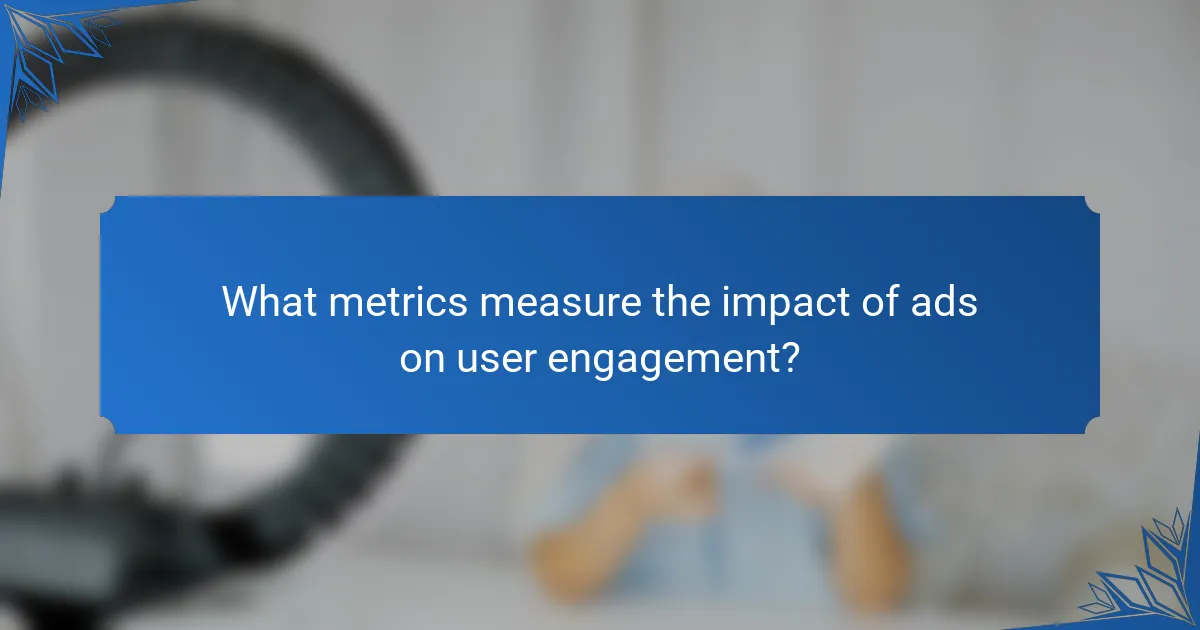 What metrics measure the impact of ads on user engagement?